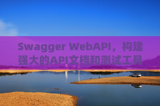 Swagger WebAPI,构建强大的API文档和测试工具 Swagger WebAPI,构建强大的API文档和测试工具